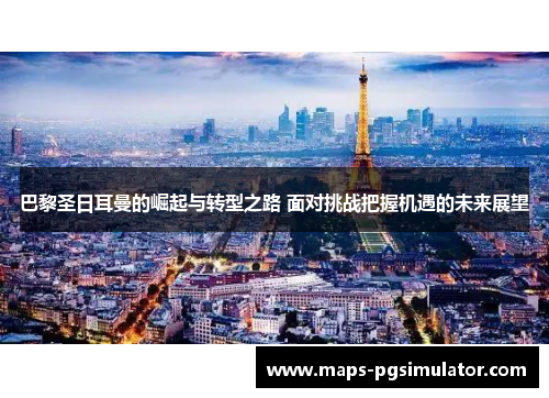 巴黎圣日耳曼的崛起与转型之路 面对挑战把握机遇的未来展望