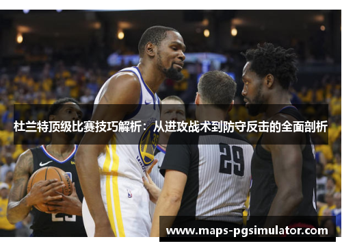 杜兰特顶级比赛技巧解析:从进攻战术到防守反击的全面剖析 杜兰特顶级比赛技巧解析:从进攻战术到防守反击的全面剖析