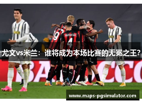尤文vs米兰：谁将成为本场比赛的无冕之王？
