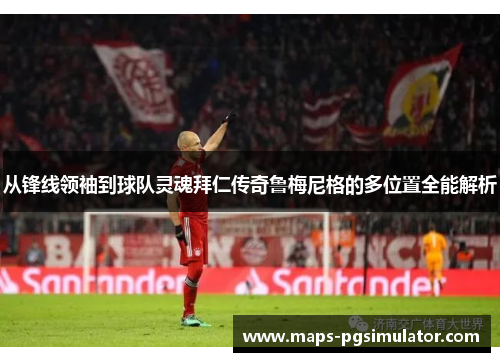 从锋线领袖到球队灵魂拜仁传奇鲁梅尼格的多位置全能解析