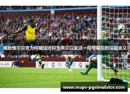 揭秘维尔贝克为何被球迷称为黑贝以及这一称号背后的深层含义