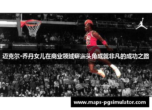 迈克尔·乔丹女儿在商业领域崭露头角成就非凡的成功之路