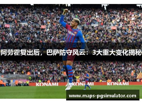 阿劳霍复出后，巴萨防守风云：3大重大变化揭秘