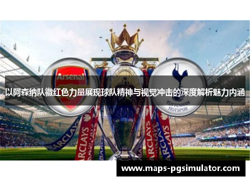 以阿森纳队徽红色力量展现球队精神与视觉冲击的深度解析魅力内涵