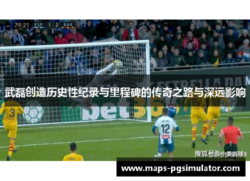 武磊创造历史性纪录与里程碑的传奇之路与深远影响