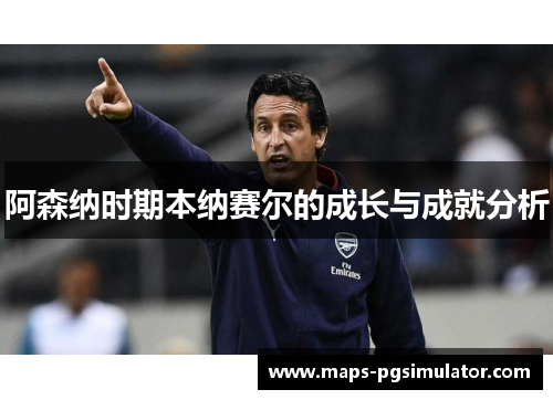 阿森纳时期本纳赛尔的成长与成就分析
