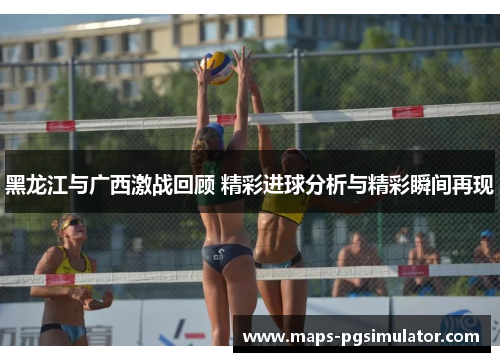 黑龙江与广西激战回顾 精彩进球分析与精彩瞬间再现