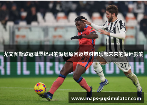 尤文图斯欧冠耻辱纪录的深层原因及其对俱乐部未来的深远影响
