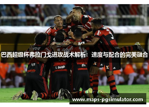 巴西超级杯弗拉门戈进攻战术解析：速度与配合的完美融合