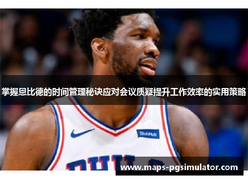 掌握恩比德的时间管理秘诀应对会议质疑提升工作效率的实用策略