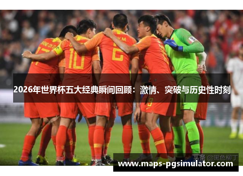 2026年世界杯五大经典瞬间回顾：激情、突破与历史性时刻