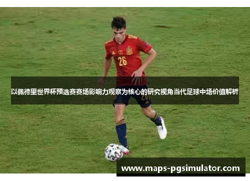 以佩德里世界杯预选赛赛场影响力观察为核心的研究视角当代足球中场价值解析
