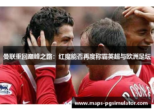 曼联重回巅峰之路：红魔能否再度称霸英超与欧洲足坛