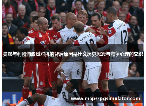曼联与利物浦激烈对抗的背后原因是什么历史恩怨与竞争心理的交织