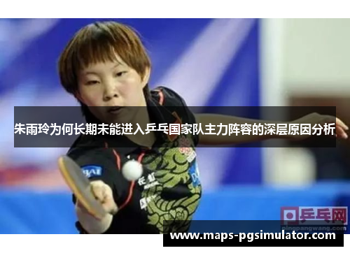 朱雨玲为何长期未能进入乒乓国家队主力阵容的深层原因分析