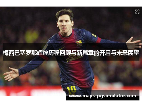 梅西巴塞罗那辉煌历程回顾与新篇章的开启与未来展望