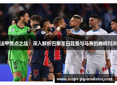 法甲焦点之战：深入解析巴黎圣日耳曼与马赛的巅峰对决