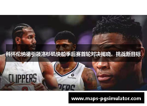 科怀伦纳德引领洛杉矶快船季后赛首轮对决揭晓，挑战新目标