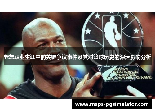 老詹职业生涯中的关键争议事件及其对篮球历史的深远影响分析