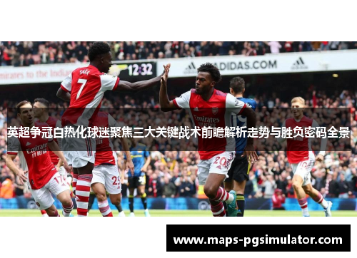 英超争冠白热化球迷聚焦三大关键战术前瞻解析走势与胜负密码全景
