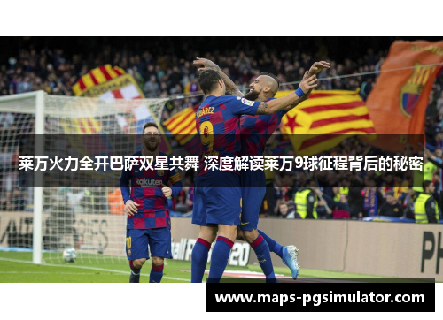 莱万火力全开巴萨双星共舞 深度解读莱万9球征程背后的秘密