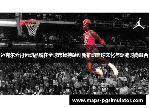 迈克尔乔丹运动品牌在全球市场持续创新推动篮球文化与潮流时尚融合