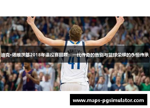 迪克·诺维茨基2018年退役赛回顾：一代传奇的告别与篮球荣耀的永恒传承
